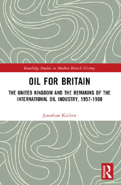 Oil for Britain: The United Kingdom and the Remaking of the International Oil Industry, 1957-1988 by Jonathan Kuiken