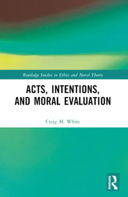 Acts, Intentions, and Moral Evaluation: A Dialogue by Craig M. White