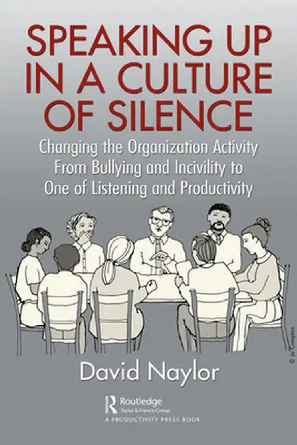Speaking Up in a Culture of Silence: Changing the Organization Activity from Bullying and Incivility to One of Listening and Productivity by David Naylor