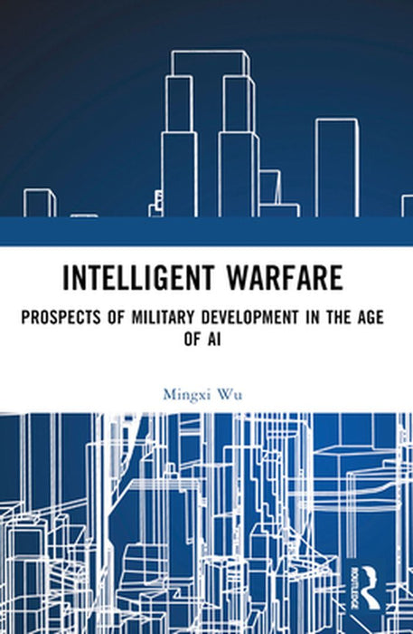 Intelligent Warfare: Prospects of Military Development in the Age of AI by Wu, Mingxi