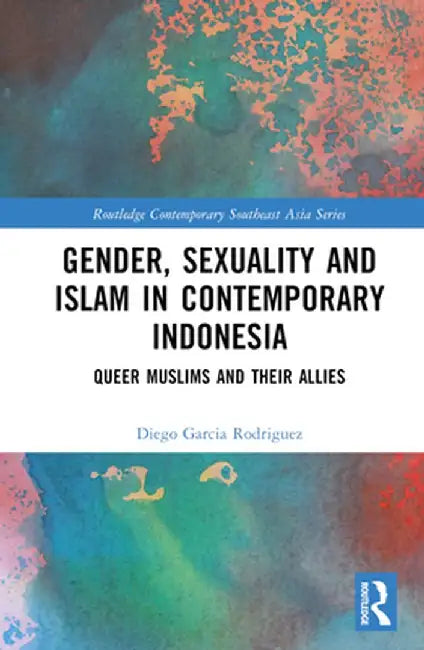 Gender, Sexuality and Islam in Contemporary Indonesia: Queer Muslims and Their Allies by Diego Garcia Rodriguez