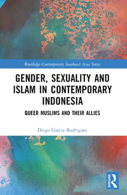 Gender, Sexuality and Islam in Contemporary Indonesia: Queer Muslims and their Allies by Diego Garcia Rodriguez