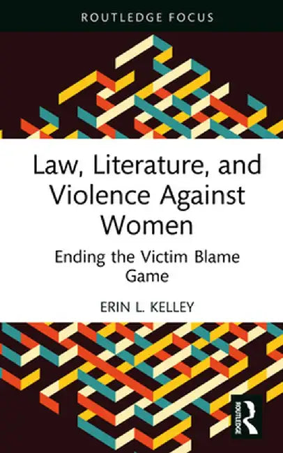 Law, Literature, and Violence Against Women: Ending the Victim Blame Game by Erin L. Kelley