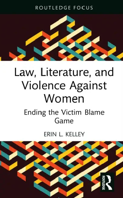 Law, Literature, and Violence Against Women: Ending the Victim Blame Game by Erin L. Kelley