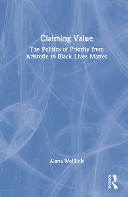 Claiming Value: The Politics of Priority from Aristotle to Black Lives Matter by Alena Wolflink