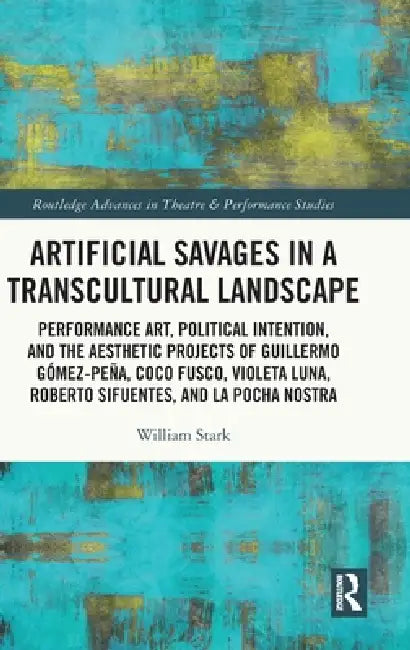 Artificial Savages in a Transcultural Landscape: Performance Art, Political Intention, and the Aesthetic Projects of Guillermo Gómez-Peña, Coco Fusco, by William Stark