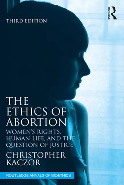 The Ethics of Abortion: Women's Rights, Human Life, and the Question of Justice by Christopher Kaczor