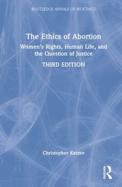 The Ethics of Abortion: Women's Rights, Human Life, and the Question of Justice by Christopher Kaczor