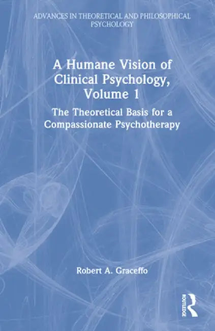 A Humane Vision of Clinical Psychology, Volume 1: The Theoretical Basis for a Compassionate Psychotherapy by Robert A. Graceffo