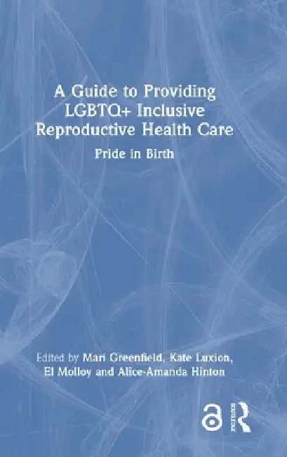 A Guide to Providing LGBTQ+ Inclusive Reproductive Health Care: Pride in Birth by Mari Greenfield