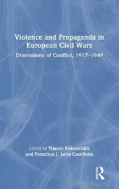 Violence and Propaganda in European Civil Wars: Dimensions of Conflict, 1917-1949 by Yiannis Kokosalakis