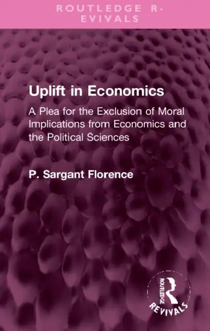 Uplift in Economics: A Plea for the Exclusion of Moral Implications from Economics and the Political Sciences by Sargant Florence Philip