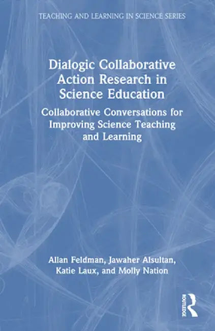 Dialogic Collaborative Action Research in Science Education: Collaborative Conversations for Improving Science Teaching and Learning by Allan Feldman