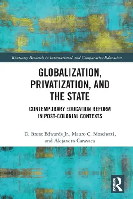 Globalization, Privatization, and the State: Contemporary Education Reform in Post-Colonial Contexts by D. Brent Edwards Jr.