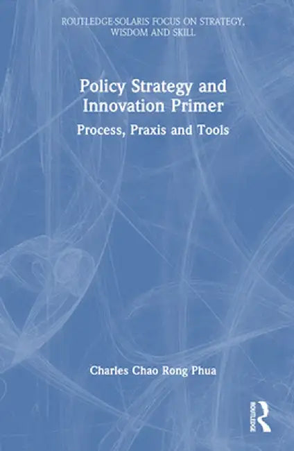 Policy Strategy and Innovation Primer: Process, PRAXIS and Tools by Charles Chao Rong Phua