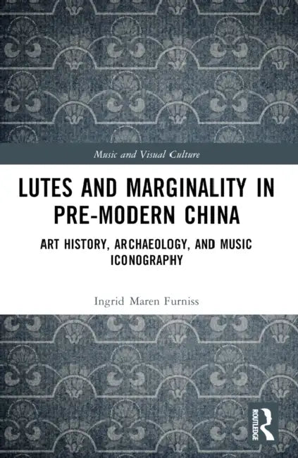 Lutes and Marginality in Pre-Modern China: Art History, Archaeology, and Music Iconography by Ingrid Maren Furniss