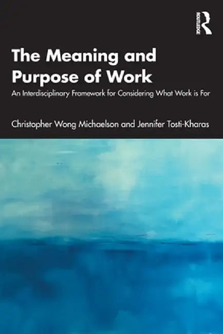 The Meaning and Purpose of Work: An Interdisciplinary Framework for Considering What Work Is for by Christopher W Michaelson