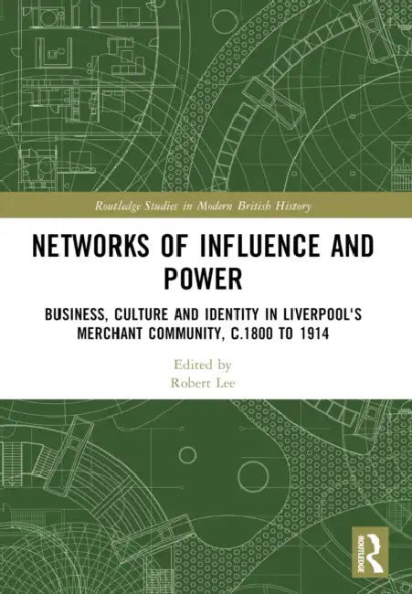 Networks of Influence and Power: Business, Culture and Identity in Liverpool's Merchant Community, C.1800 to 1914 by Robert Lee