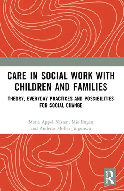 Care in Social Work with Children and Families: Theory, Everyday Practices and Possibilities for Social Change by Maria Appel Nissen