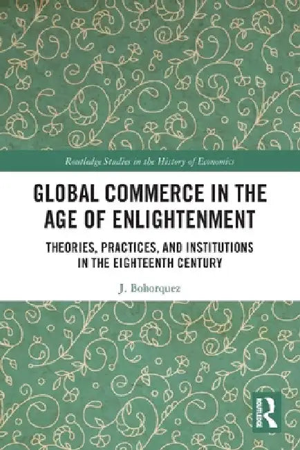 Global Commerce in the Age of Enlightenment: Theories, Practices, and Institutions in the Eighteenth Century by J. Bohorquez