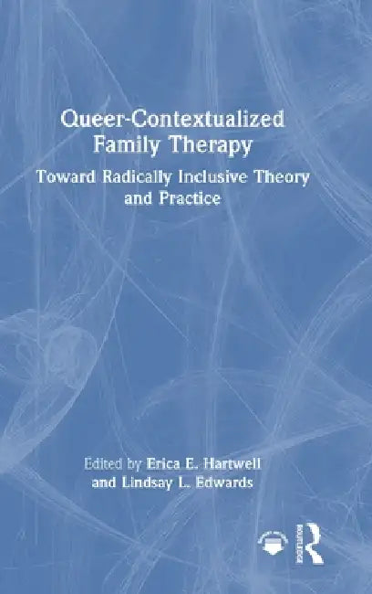 Queer-Contextualized Family Therapy: Toward Radically Inclusive Theory and Practice by Erica E. Hartwell