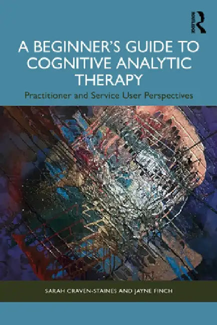 A Beginner's Guide to Cognitive Analytic Therapy: Practitioner and Service User Perspectives by Sarah Craven-Staines