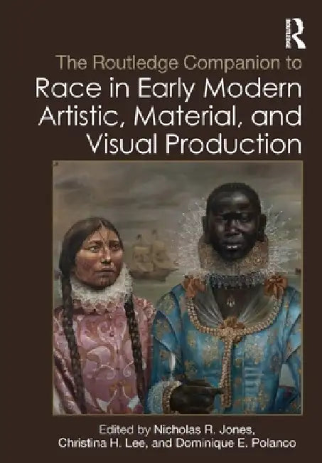 The Routledge Companion to Race in Early Modern Artistic, Material, and Visual Production by Nicholas R. Jones