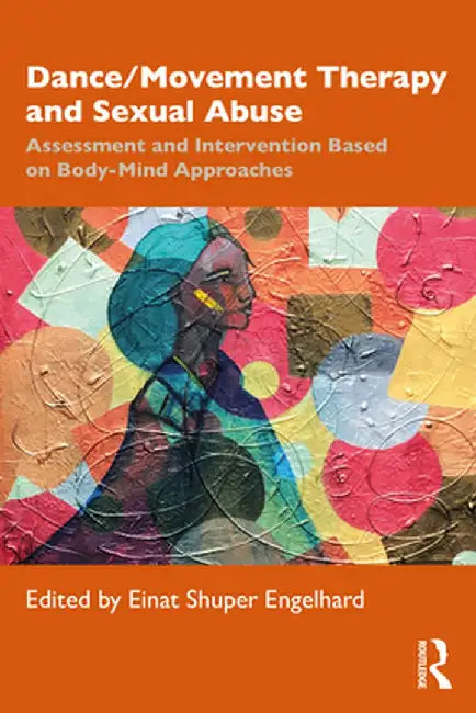 Dance/Movement Therapy and Sexual Abuse: Assessment and Intervention Based on Body-Mind Approaches by Einat Shuper Engelhard