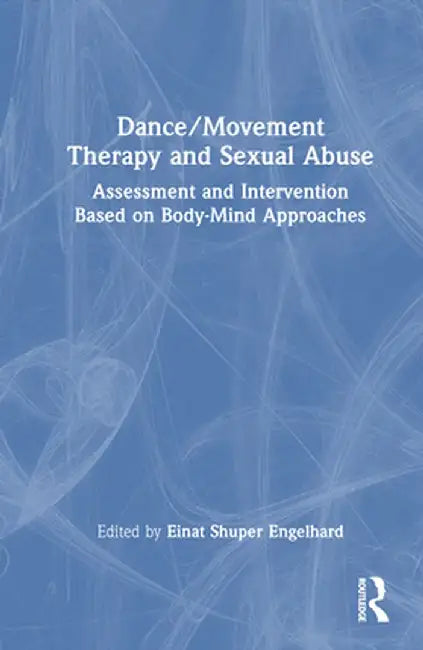 Dance/Movement Therapy and Sexual Abuse: Assessment and Intervention Based on Body-Mind Approaches by Einat Shuper Engelhard