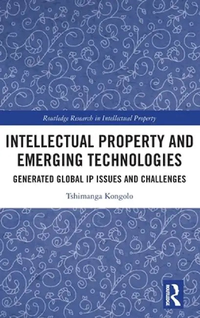 Intellectual Property and Emerging Technologies: Generated Global IP Issues and Challenges by Tshimanga Kongolo