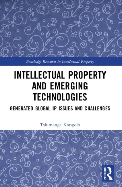 Intellectual Property and Emerging Technologies: Generated Global IP Issues and Challenges by Tshimanga Kongolo