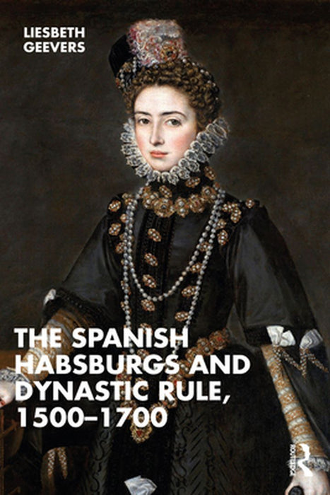 The Spanish Habsburgs and Dynastic Rule 1500–1700 by Geevers, Elisabeth