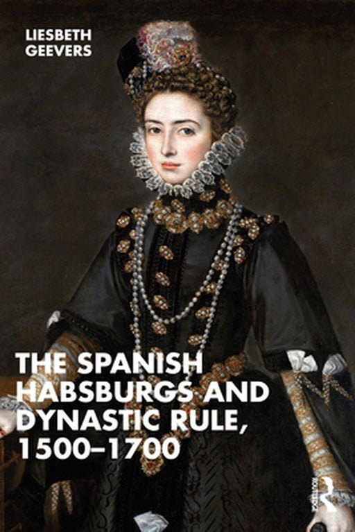 The Spanish Habsburgs and Dynastic Rule 1500–1700 by Geevers, Elisabeth