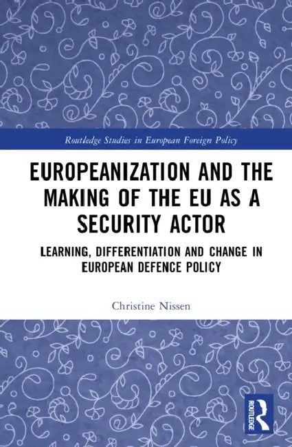 Europeanization and the Making of the EU as a Security Actor: Learning, Differentiation and Change in European Defence Policy by Christine Nissen