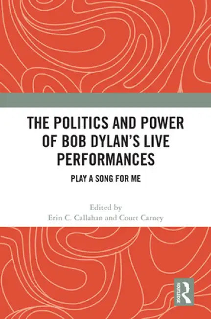 The Politics and Power of Bob Dylan's Live Performances: Play a Song for Me by Erin C. Callahan