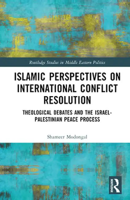 Islamic Perspectives on International Conflict Resolution: Theological Debates and the Israel-Palestinian Peace Process by Shameer Modongal