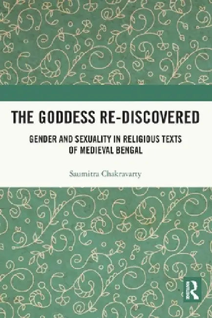 The Goddess Re-discovered: Gender and Sexuality in Religious Texts of Medieval Bengal by Saumitra Chakravarty