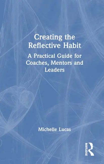 Creating the Reflective Habit: A Practical Guide for Coaches, Mentors and Leaders by Michelle Lucas