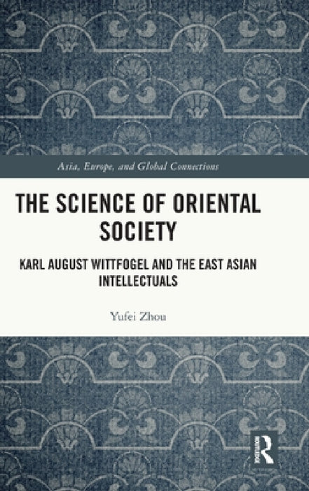The Science of Oriental Society: Karl August Wittfogel and the East Asian Intellectuals by Yufei Zhou