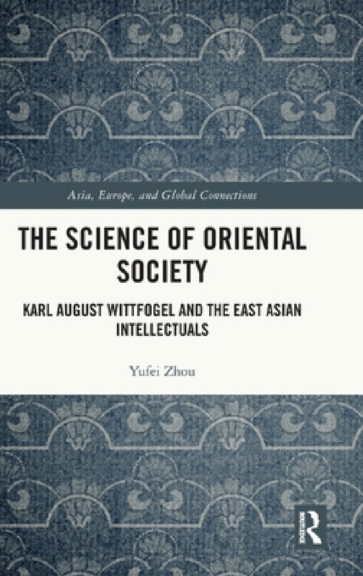 The Science of Oriental Society: Karl August Wittfogel and the East Asian Intellectuals by Yufei Zhou