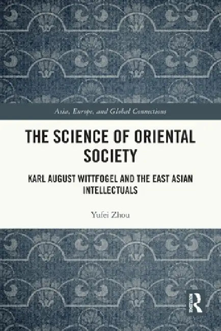 The Science of Oriental Society: Karl August Wittfogel and the East Asian Intellectuals by Yufei Zhou