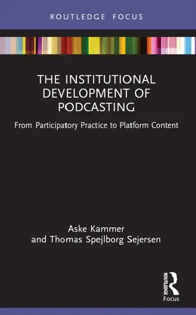 The Institutional Development of Podcasting: From Participatory Practice to Platform Content by Aske Kammer, Thomas Spejlborg Sejersen