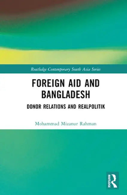 Foreign Aid and Bangladesh: Donor Relations and Realpolitik by Mohammad Mizanur Rahman