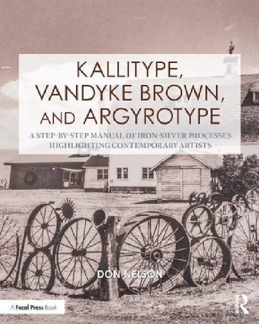 Kallitype, Vandyke Brown, and Argyrotype: A Step-By-Step Manual of Iron-Silver Processes Highlighting Contemporary Artists by Donald Nelson