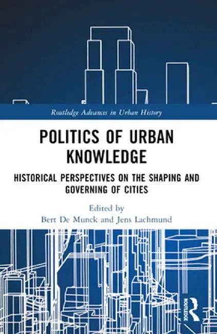 Politics of Urban Knowledge: Historical Perspectives on the Shaping and Governing of Cities by Bert De Munck