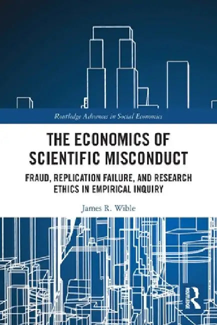 The Economics of Scientific Misconduct: Fraud, Replication Failure, and Research Ethics in Empirical Inquiry by James R. Wible