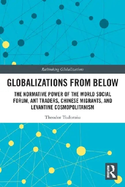 Globalizations from Below: The Normative Power of the World Social Forum, Ant Traders, Chinese Migrants, and Levantine Cosmopolitanism by Theodor Tudoroiu
