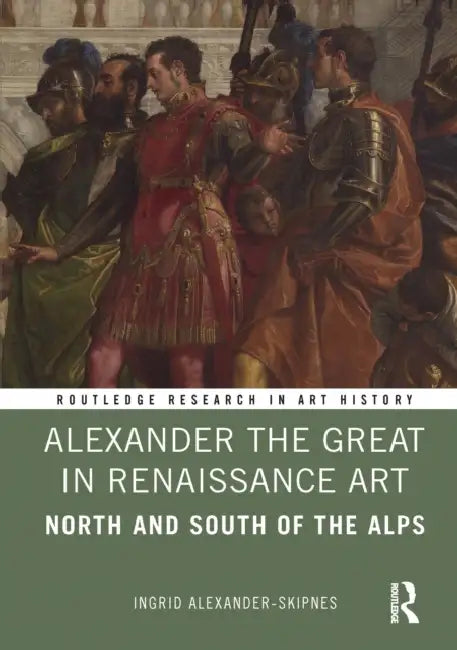 Alexander the Great in Renaissance Art: North and South of the Alps by Ingrid Alexander-Skipnes