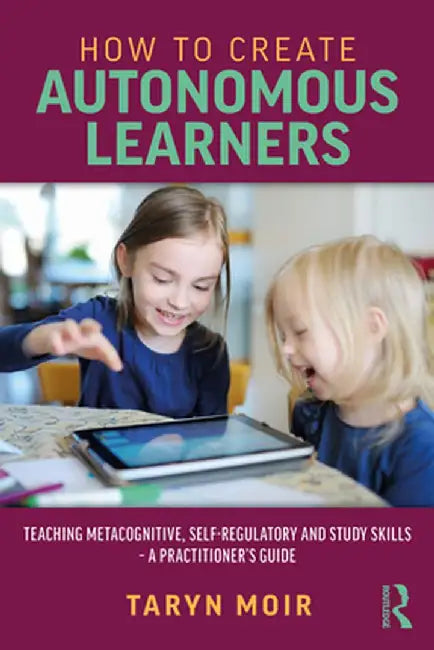 How to Create Autonomous Learners: Teaching Metacognitive, Self-Regulatory and Study Skills - A Practitioner's Guide by Taryn Moir