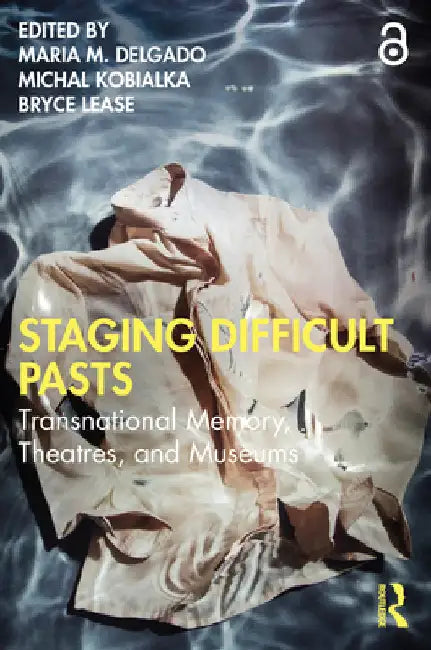 Staging Difficult Pasts: Transnational Memory, Theatres, and Museums by Delgado, Maria M.
